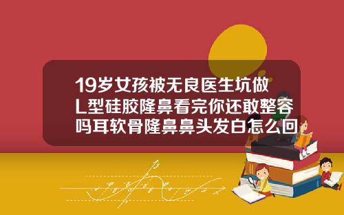 19岁女孩被无良医生坑做L型硅胶隆鼻看完你还敢整容吗耳软骨隆鼻鼻头发白怎么回事
