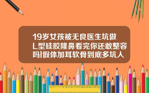 19岁女孩被无良医生坑做L型硅胶隆鼻看完你还敢整容吗l假体加耳软骨到底多坑人