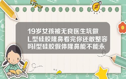 19岁女孩被无良医生坑做L型硅胶隆鼻看完你还敢整容吗l型硅胶假体隆鼻能不能永久