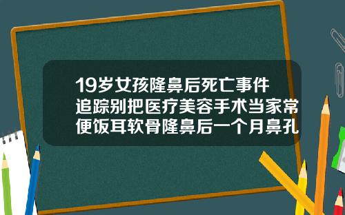 19岁女孩隆鼻后死亡事件追踪别把医疗美容手术当家常便饭耳软骨隆鼻后一个月鼻孔出血