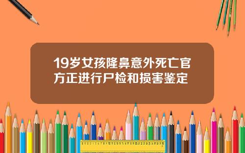 19岁女孩隆鼻意外死亡官方正进行尸检和损害鉴定