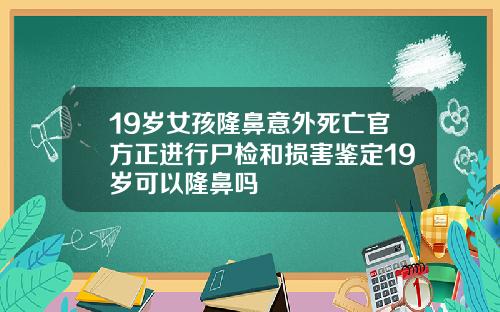 19岁女孩隆鼻意外死亡官方正进行尸检和损害鉴定19岁可以隆鼻吗