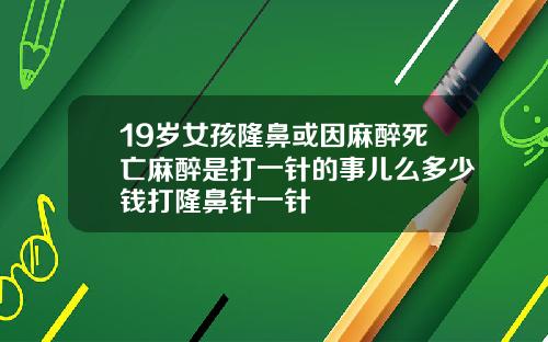 19岁女孩隆鼻或因麻醉死亡麻醉是打一针的事儿么多少钱打隆鼻针一针