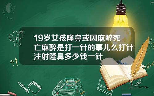 19岁女孩隆鼻或因麻醉死亡麻醉是打一针的事儿么打针注射隆鼻多少钱一针