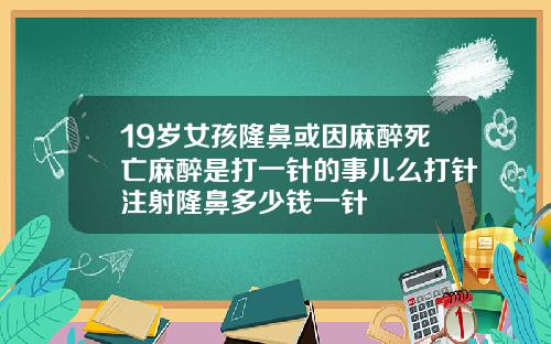 19岁女孩隆鼻或因麻醉死亡麻醉是打一针的事儿么打针注射隆鼻多少钱一针