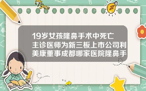 19岁女孩隆鼻手术中死亡主诊医师为新三板上市公司利美康董事成都哪家医院隆鼻手术做的好一点