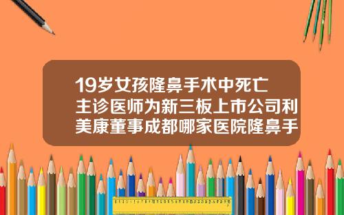 19岁女孩隆鼻手术中死亡主诊医师为新三板上市公司利美康董事成都哪家医院隆鼻手术做的好一点