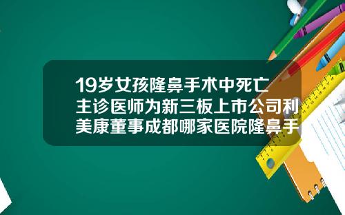 19岁女孩隆鼻手术中死亡主诊医师为新三板上市公司利美康董事成都哪家医院隆鼻手术做的好点