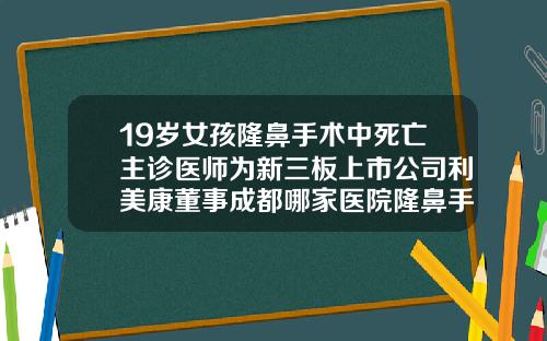 19岁女孩隆鼻手术中死亡主诊医师为新三板上市公司利美康董事成都哪家医院隆鼻手术做的好点