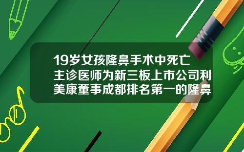 19岁女孩隆鼻手术中死亡主诊医师为新三板上市公司利美康董事成都排名第一的隆鼻医院有哪些