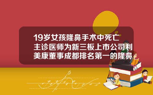 19岁女孩隆鼻手术中死亡主诊医师为新三板上市公司利美康董事成都排名第一的隆鼻医院有哪些