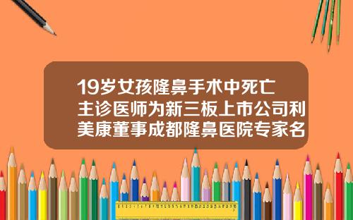 19岁女孩隆鼻手术中死亡主诊医师为新三板上市公司利美康董事成都隆鼻医院专家名单