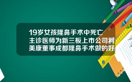 19岁女孩隆鼻手术中死亡主诊医师为新三板上市公司利美康董事成都隆鼻手术做的好的医生有哪些
