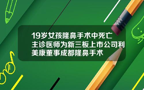 19岁女孩隆鼻手术中死亡主诊医师为新三板上市公司利美康董事成都隆鼻手术
