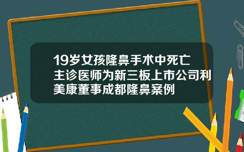 19岁女孩隆鼻手术中死亡主诊医师为新三板上市公司利美康董事成都隆鼻案例