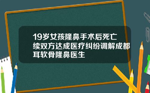 19岁女孩隆鼻手术后死亡续双方达成医疗纠纷调解成都耳软骨隆鼻医生