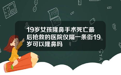19岁女孩隆鼻手术死亡最后抢救的医院仅隔一条街19岁可以隆鼻吗