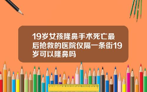 19岁女孩隆鼻手术死亡最后抢救的医院仅隔一条街19岁可以隆鼻吗