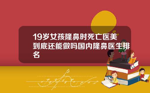 19岁女孩隆鼻时死亡医美到底还能做吗国内隆鼻医生排名