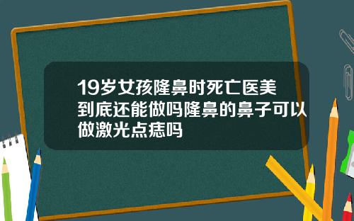 19岁女孩隆鼻时死亡医美到底还能做吗隆鼻的鼻子可以做激光点痣吗
