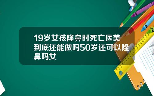 19岁女孩隆鼻时死亡医美到底还能做吗50岁还可以隆鼻吗女