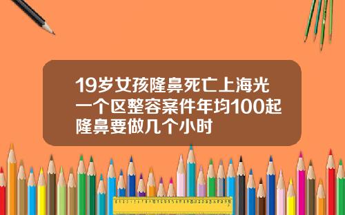 19岁女孩隆鼻死亡上海光一个区整容案件年均100起隆鼻要做几个小时