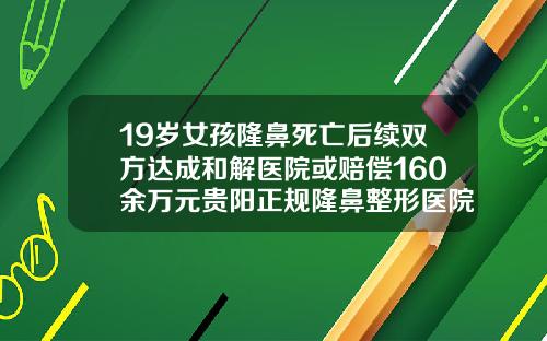 19岁女孩隆鼻死亡后续双方达成和解医院或赔偿160余万元贵阳正规隆鼻整形医院有哪些