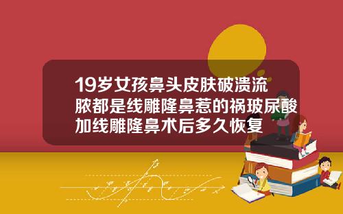 19岁女孩鼻头皮肤破溃流脓都是线雕隆鼻惹的祸玻尿酸加线雕隆鼻术后多久恢复