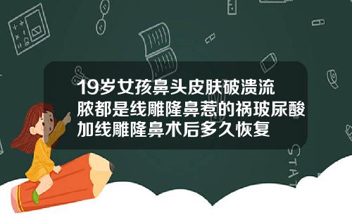 19岁女孩鼻头皮肤破溃流脓都是线雕隆鼻惹的祸玻尿酸加线雕隆鼻术后多久恢复