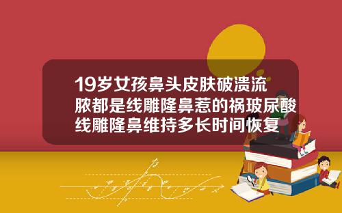 19岁女孩鼻头皮肤破溃流脓都是线雕隆鼻惹的祸玻尿酸线雕隆鼻维持多长时间恢复