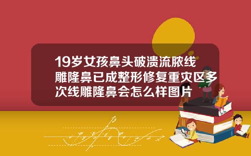 19岁女孩鼻头破溃流脓线雕隆鼻已成整形修复重灾区多次线雕隆鼻会怎么样图片