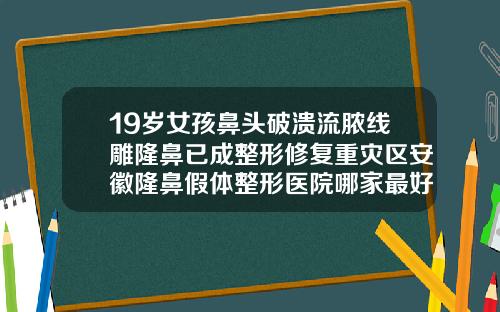 19岁女孩鼻头破溃流脓线雕隆鼻已成整形修复重灾区安徽隆鼻假体整形医院哪家最好