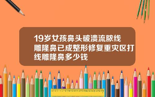 19岁女孩鼻头破溃流脓线雕隆鼻已成整形修复重灾区打线雕隆鼻多少钱