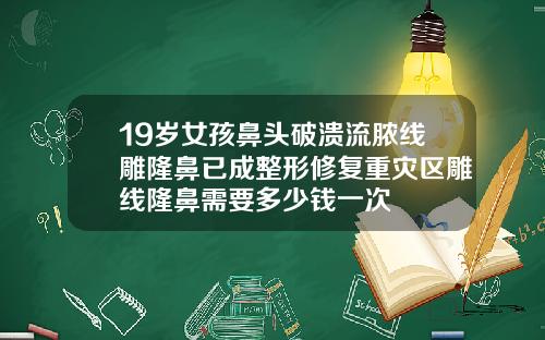 19岁女孩鼻头破溃流脓线雕隆鼻已成整形修复重灾区雕线隆鼻需要多少钱一次