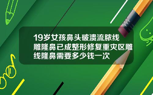 19岁女孩鼻头破溃流脓线雕隆鼻已成整形修复重灾区雕线隆鼻需要多少钱一次