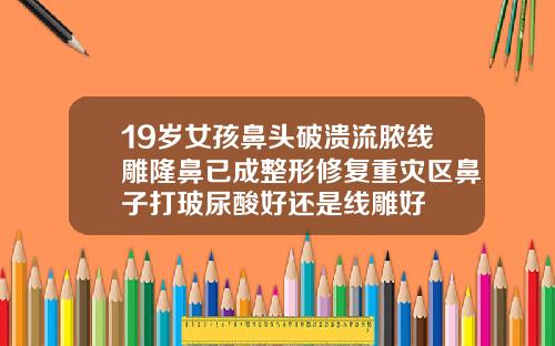 19岁女孩鼻头破溃流脓线雕隆鼻已成整形修复重灾区鼻子打玻尿酸好还是线雕好