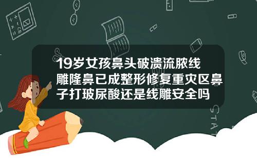 19岁女孩鼻头破溃流脓线雕隆鼻已成整形修复重灾区鼻子打玻尿酸还是线雕安全吗