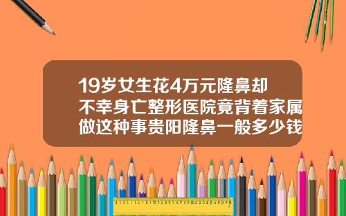 19岁女生花4万元隆鼻却不幸身亡整形医院竟背着家属做这种事贵阳隆鼻一般多少钱