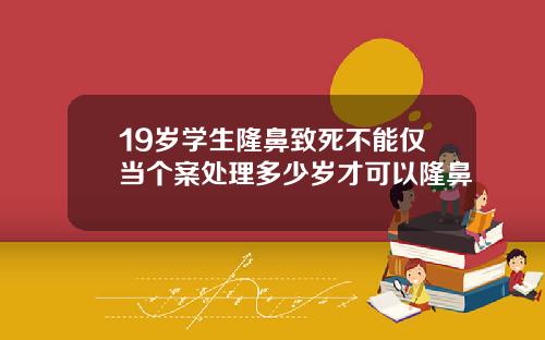 19岁学生隆鼻致死不能仅当个案处理多少岁才可以隆鼻