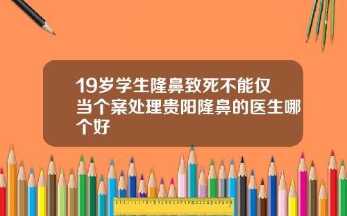 19岁学生隆鼻致死不能仅当个案处理贵阳隆鼻的医生哪个好