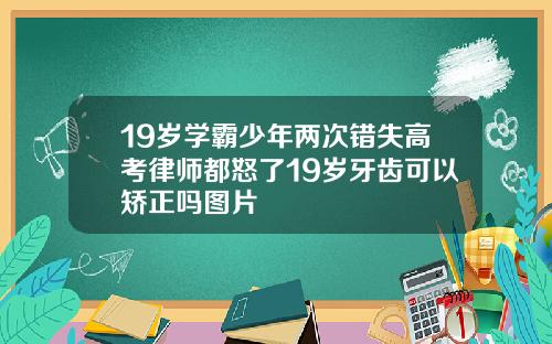19岁学霸少年两次错失高考律师都怒了19岁牙齿可以矫正吗图片