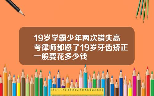 19岁学霸少年两次错失高考律师都怒了19岁牙齿矫正一般要花多少钱