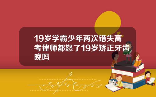 19岁学霸少年两次错失高考律师都怒了19岁矫正牙齿晚吗