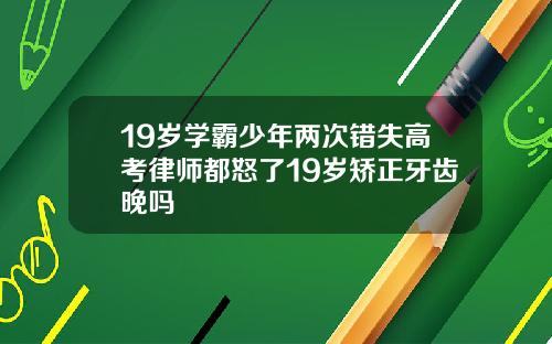 19岁学霸少年两次错失高考律师都怒了19岁矫正牙齿晚吗