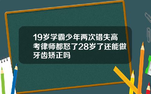 19岁学霸少年两次错失高考律师都怒了28岁了还能做牙齿矫正吗