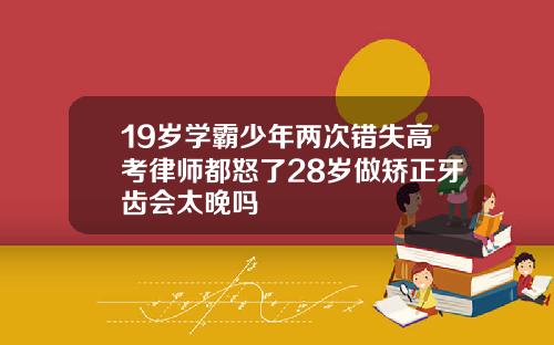 19岁学霸少年两次错失高考律师都怒了28岁做矫正牙齿会太晚吗
