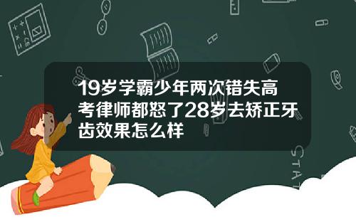 19岁学霸少年两次错失高考律师都怒了28岁去矫正牙齿效果怎么样