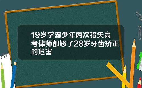 19岁学霸少年两次错失高考律师都怒了28岁牙齿矫正的危害