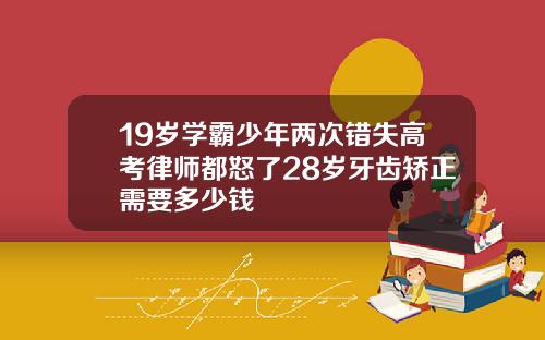 19岁学霸少年两次错失高考律师都怒了28岁牙齿矫正需要多少钱