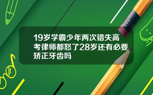 19岁学霸少年两次错失高考律师都怒了28岁还有必要矫正牙齿吗